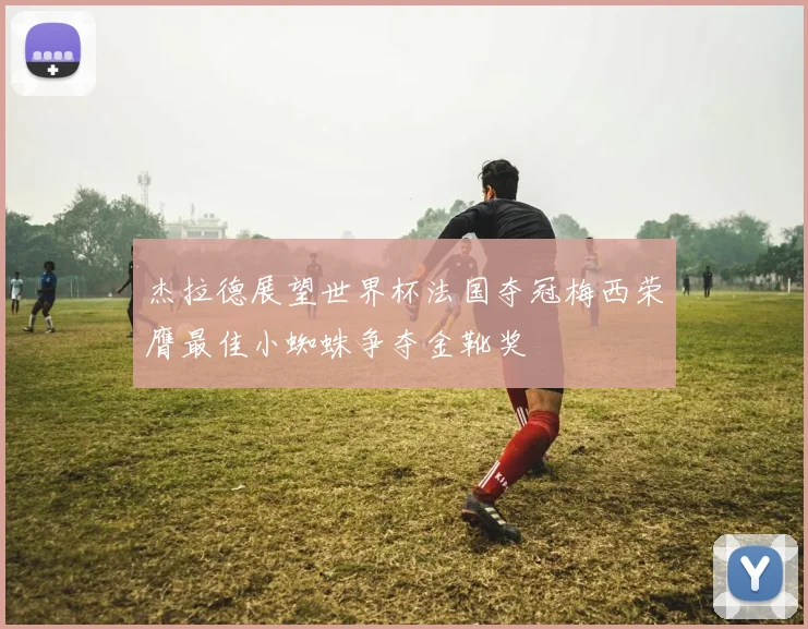 杰拉德展望世界杯法国夺冠梅西荣膺最佳小蜘蛛争夺金靴奖