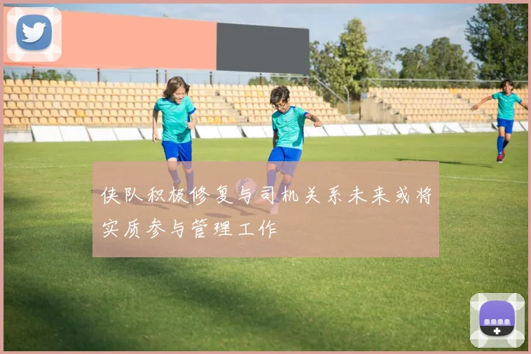 侠队积极修复与司机关系未来或将实质参与管理工作