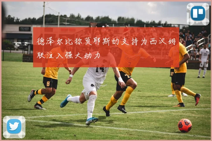 德泽尔比称莫耶斯的支持为西汉姆联注入强大动力
