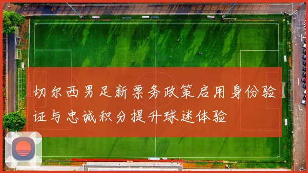 切尔西男足新票务政策启用身份验证与忠诚积分提升球迷体验