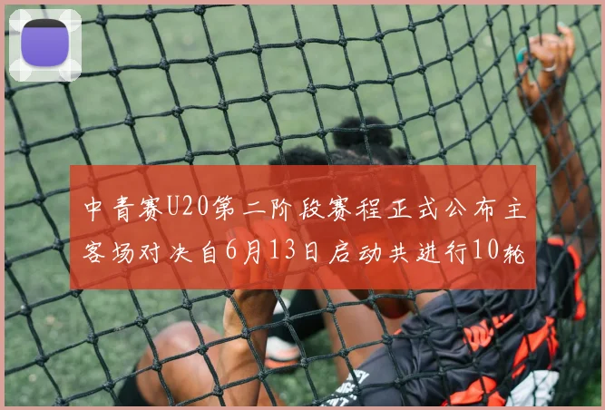 中青赛U20第二阶段赛程正式公布主客场对决自6月13日启动共进行10轮较量