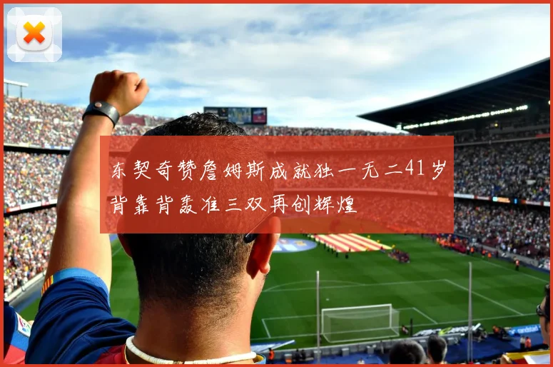 东契奇赞詹姆斯成就独一无二41岁背靠背轰准三双再创辉煌