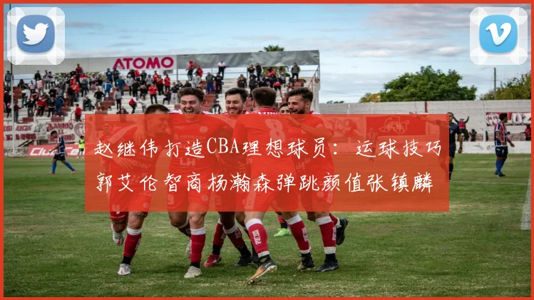 赵继伟打造CBA理想球员：运球技巧郭艾伦智商杨瀚森弹跳颜值张镇麟完美结合