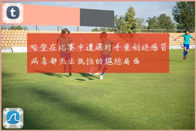 哈登在比赛中遭遇对手重创连感冒病毒都无法抵挡的尴尬局面