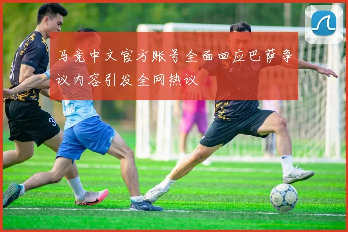 马竞中文官方账号全面回应巴萨争议内容引发全网热议