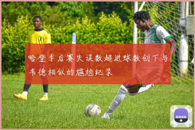 哈登季后赛失误数超进球数创下与韦德相似的尴尬纪录
