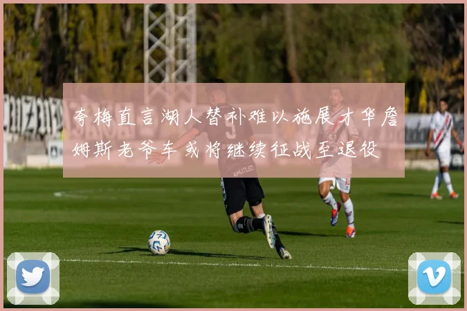 夸梅直言湖人替补难以施展才华詹姆斯老爷车或将继续征战至退役