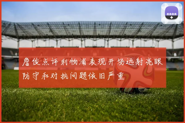 詹俊点评利物浦表现开场远射亮眼防守和对抗问题依旧严重