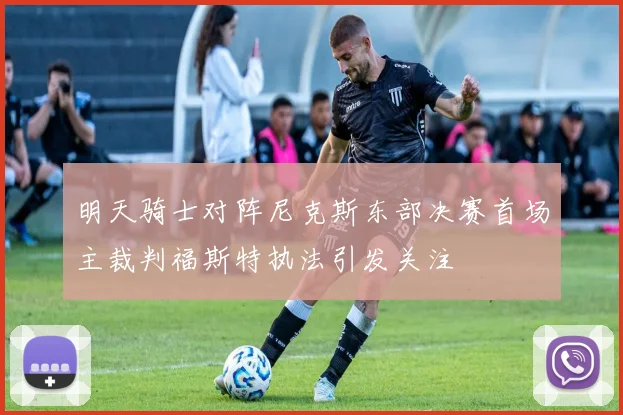 明天骑士对阵尼克斯东部决赛首场主裁判福斯特执法引发关注