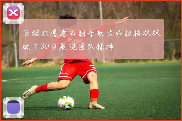 马绍尔愿意当副手助力弗拉格双双砍下30分展现团队精神