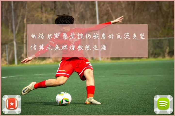 纳格尔斯曼受挫仍被看好瓦茨克坚信其未来辉煌教练生涯