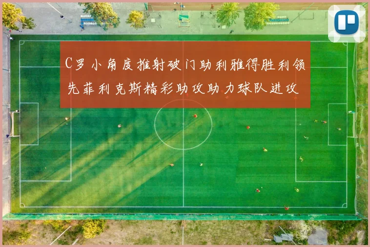 C罗小角度推射破门助利雅得胜利领先菲利克斯精彩助攻助力球队进攻