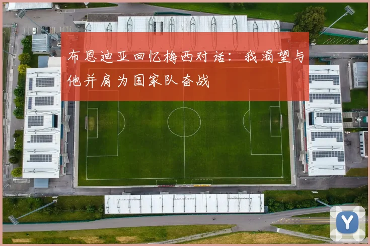 布恩迪亚回忆梅西对话：我渴望与他并肩为国家队奋战
