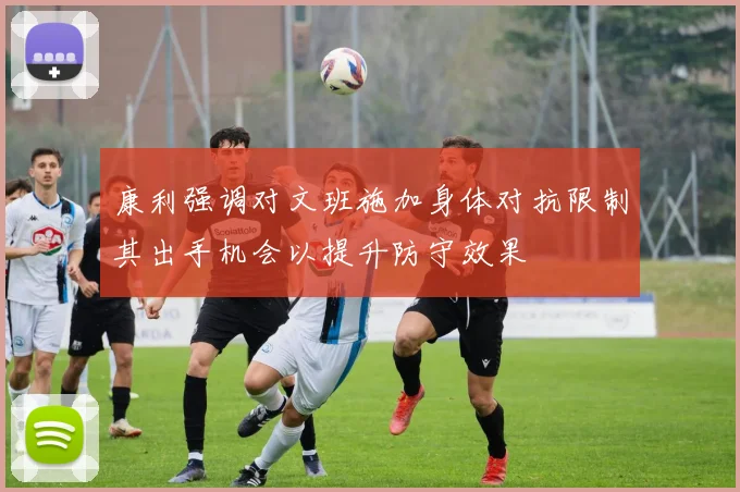 康利强调对文班施加身体对抗限制其出手机会以提升防守效果