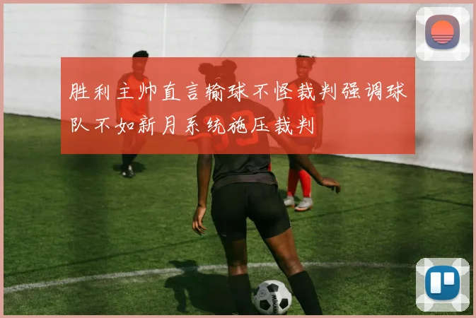 胜利主帅直言输球不怪裁判强调球队不如新月系统施压裁判
