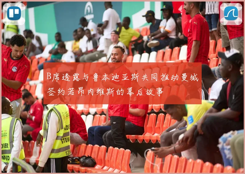 B席透露与鲁本迪亚斯共同推动曼城签约若昂内维斯的幕后故事