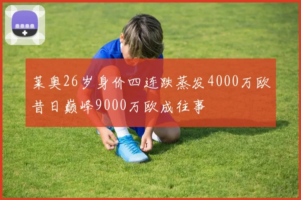 莱奥26岁身价四连跌蒸发4000万欧昔日巅峰9000万欧成往事