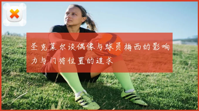 圣克莱尔谈偶像与球员梅西的影响力与门将位置的追求
