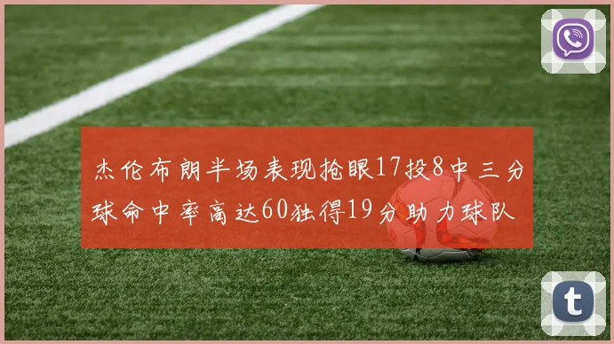杰伦布朗半场表现抢眼17投8中三分球命中率高达60独得19分助力球队