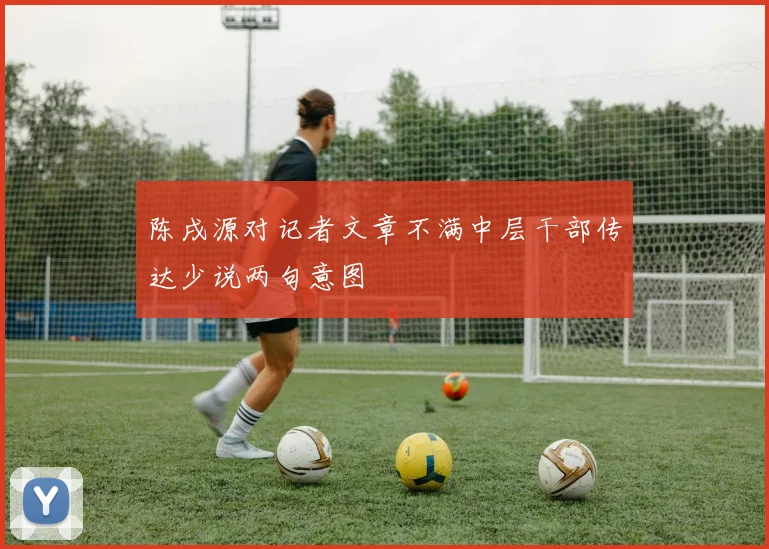 陈戌源对记者文章不满中层干部传达少说两句意图