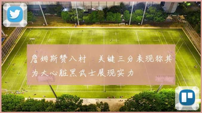 詹姆斯赞八村塁关键三分表现称其为大心脏黑武士展现实力