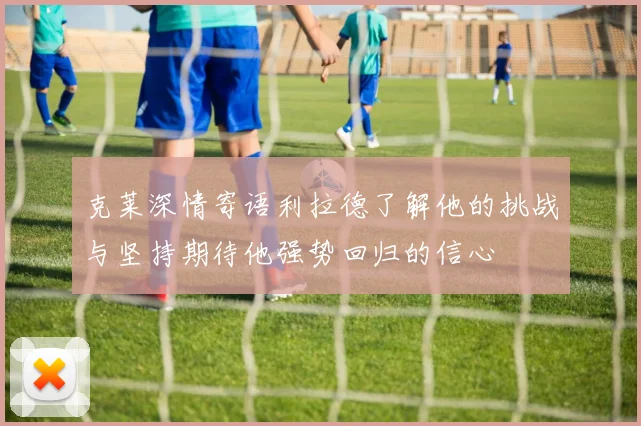 克莱深情寄语利拉德了解他的挑战与坚持期待他强势回归的信心