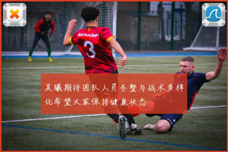 吴曦期待团队人员齐整与战术多样化希望大家保持健康状态