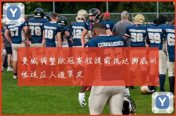曼城调整欧冠赛程提前抵达挪威训练适应人造草皮