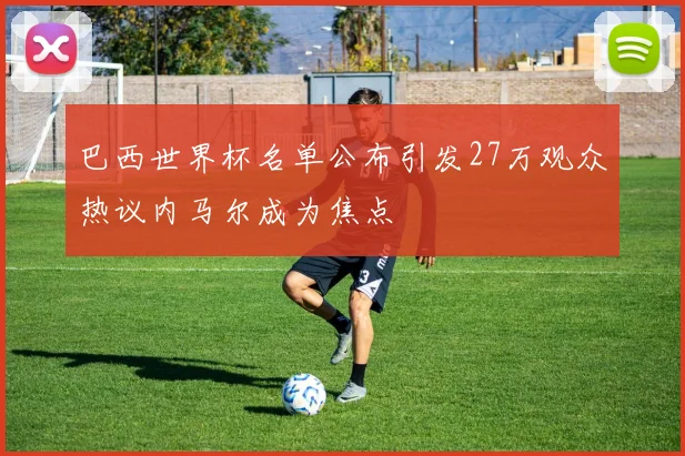 巴西世界杯名单公布引发27万观众热议内马尔成为焦点