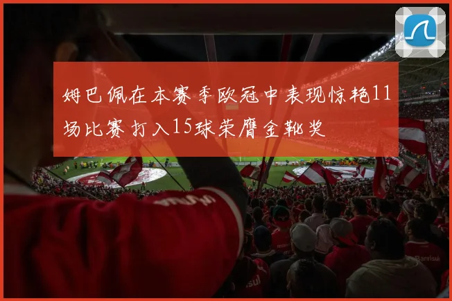 姆巴佩在本赛季欧冠中表现惊艳11场比赛打入15球荣膺金靴奖