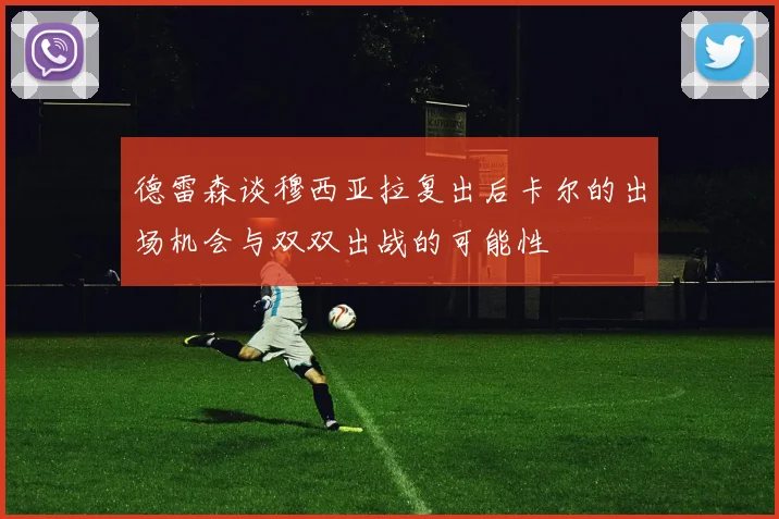 德雷森谈穆西亚拉复出后卡尔的出场机会与双双出战的可能性
